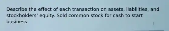 Describe the effect of each transaction on assets, liabilities, and stockholders' equity. Sold common stock for cash to start business.