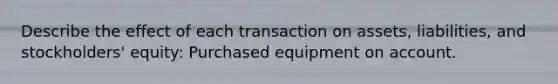 Describe the effect of each transaction on assets, liabilities, and stockholders' equity: Purchased equipment on account.