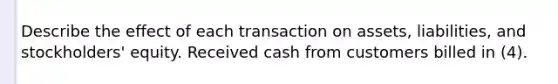 Describe the effect of each transaction on assets, liabilities, and stockholders' equity. Received cash from customers billed in (4).