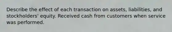 Describe the effect of each transaction on assets, liabilities, and stockholders' equity. Received cash from customers when service was performed.