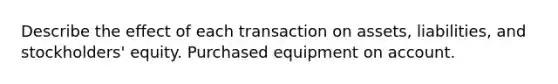 Describe the effect of each transaction on assets, liabilities, and stockholders' equity. Purchased equipment on account.