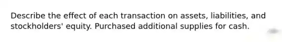 Describe the effect of each transaction on assets, liabilities, and stockholders' equity. Purchased additional supplies for cash.