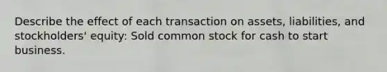 Describe the effect of each transaction on assets, liabilities, and stockholders' equity: Sold common stock for cash to start business.