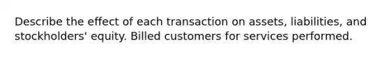 Describe the effect of each transaction on assets, liabilities, and stockholders' equity. Billed customers for services performed.