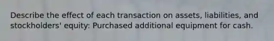 Describe the effect of each transaction on assets, liabilities, and stockholders' equity: Purchased additional equipment for cash.