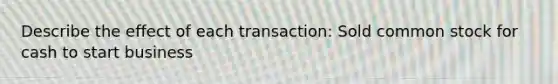 Describe the effect of each transaction: Sold common stock for cash to start business