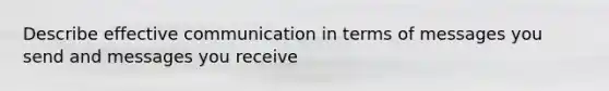 Describe effective communication in terms of messages you send and messages you receive