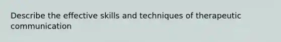 Describe the effective skills and techniques of therapeutic communication