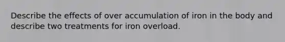 Describe the effects of over accumulation of iron in the body and describe two treatments for iron overload.