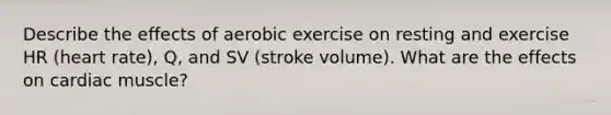 Describe the effects of aerobic exercise on resting and exercise HR (heart rate), Q, and SV (stroke volume). What are the effects on cardiac muscle?