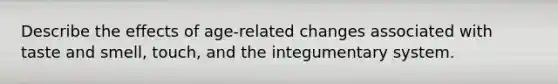 Describe the effects of age-related changes associated with taste and smell, touch, and the integumentary system.