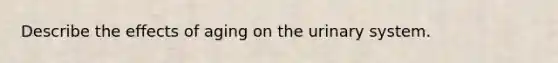 Describe the effects of aging on the urinary system.