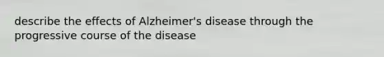 describe the effects of Alzheimer's disease through the progressive course of the disease