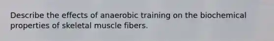 Describe the effects of anaerobic training on the biochemical properties of skeletal muscle fibers.