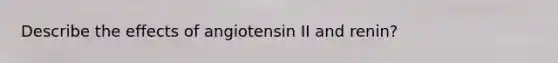 Describe the effects of angiotensin II and renin?