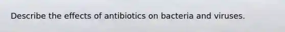 Describe the effects of antibiotics on bacteria and viruses.