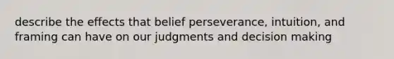 describe the effects that belief perseverance, intuition, and framing can have on our judgments and decision making