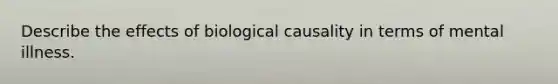 Describe the effects of biological causality in terms of mental illness.