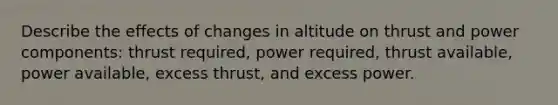 Describe the effects of changes in altitude on thrust and power components: thrust required, power required, thrust available, power available, excess thrust, and excess power.