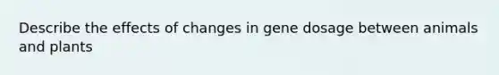 Describe the effects of changes in gene dosage between animals and plants