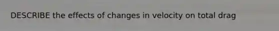 DESCRIBE the effects of changes in velocity on total drag