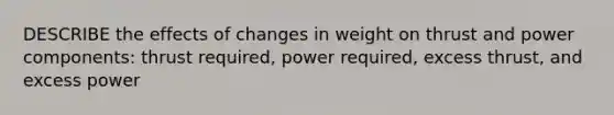 DESCRIBE the effects of changes in weight on thrust and power components: thrust required, power required, excess thrust, and excess power