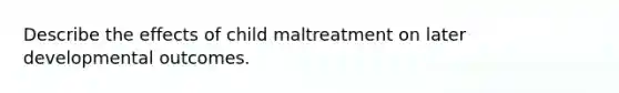 Describe the effects of child maltreatment on later developmental outcomes.