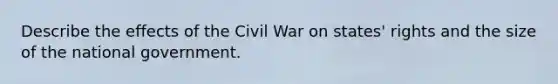 Describe the effects of the Civil War on states' rights and the size of the national government.