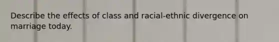 Describe the effects of class and racial-ethnic divergence on marriage today.