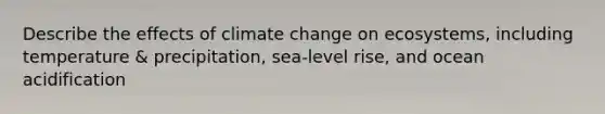 Describe the effects of climate change on ecosystems, including temperature & precipitation, sea-level rise, and ocean acidification