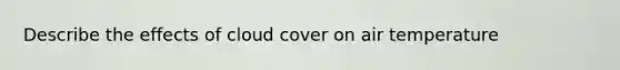 Describe the effects of cloud cover on air temperature