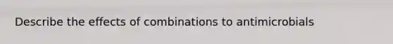 Describe the effects of combinations to antimicrobials