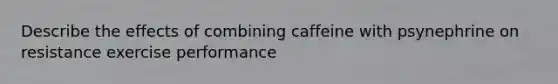 Describe the effects of combining caffeine with psynephrine on resistance exercise performance