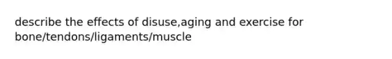 describe the effects of disuse,aging and exercise for bone/tendons/ligaments/muscle