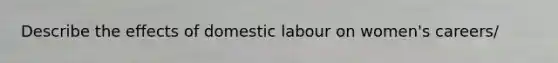 Describe the effects of domestic labour on women's careers/