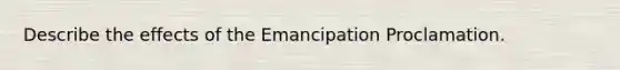 Describe the effects of the Emancipation Proclamation.