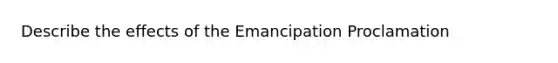 Describe the effects of the Emancipation Proclamation