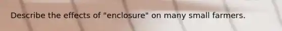 Describe the effects of "enclosure" on many small farmers.