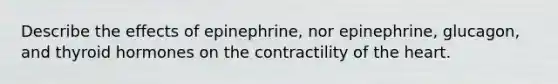 Describe the effects of epinephrine, nor epinephrine, glucagon, and thyroid hormones on the contractility of the heart.