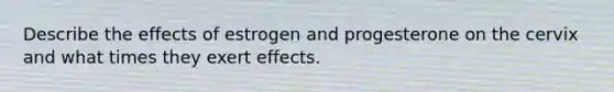 Describe the effects of estrogen and progesterone on the cervix and what times they exert effects.