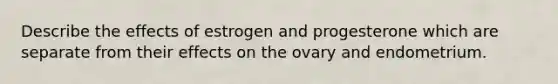 Describe the effects of estrogen and progesterone which are separate from their effects on the ovary and endometrium.