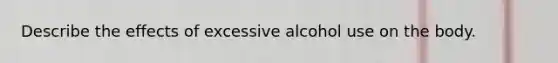 Describe the effects of excessive alcohol use on the body.