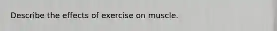 Describe the effects of exercise on muscle.