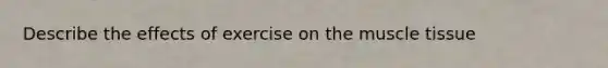 Describe the effects of exercise on the muscle tissue