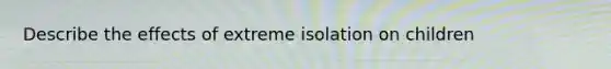 Describe the effects of extreme isolation on children