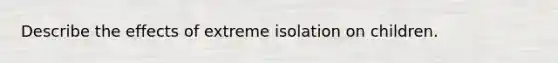 Describe the effects of extreme isolation on children.