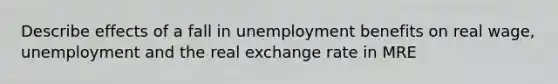 Describe effects of a fall in unemployment benefits on real wage, unemployment and the real exchange rate in MRE