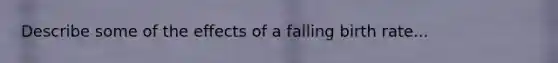 Describe some of the effects of a falling birth rate...