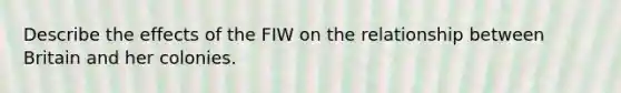 Describe the effects of the FIW on the relationship between Britain and her colonies.