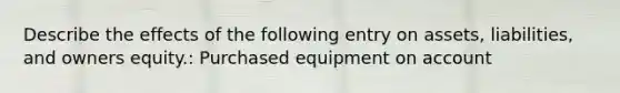 Describe the effects of the following entry on assets, liabilities, and owners equity.: Purchased equipment on account